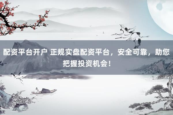 配资平台开户 正规实盘配资平台，安全可靠，助您把握投资机会！