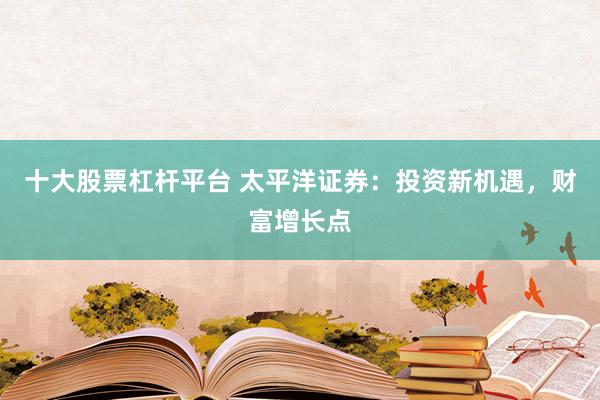 十大股票杠杆平台 太平洋证券：投资新机遇，财富增长点