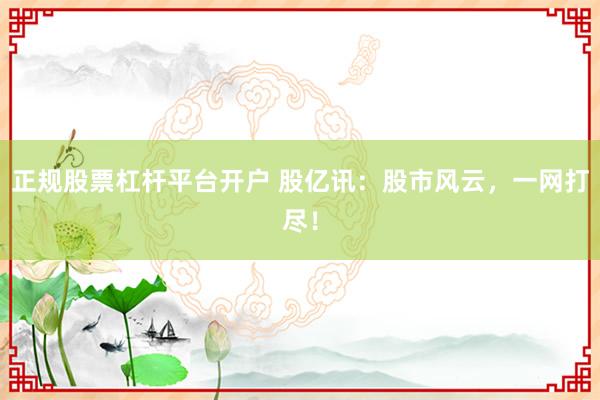 正规股票杠杆平台开户 股亿讯：股市风云，一网打尽！