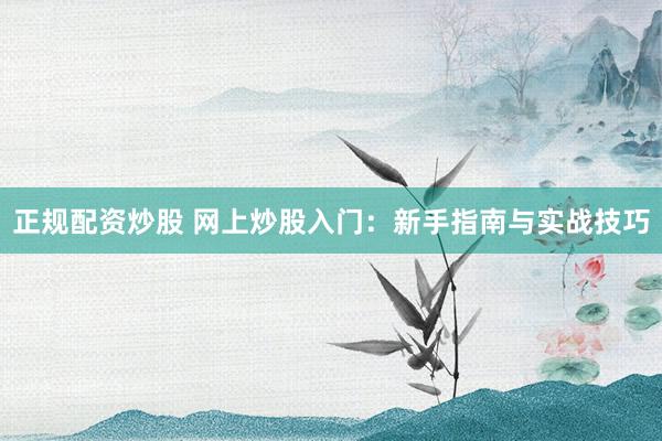正规配资炒股 网上炒股入门：新手指南与实战技巧