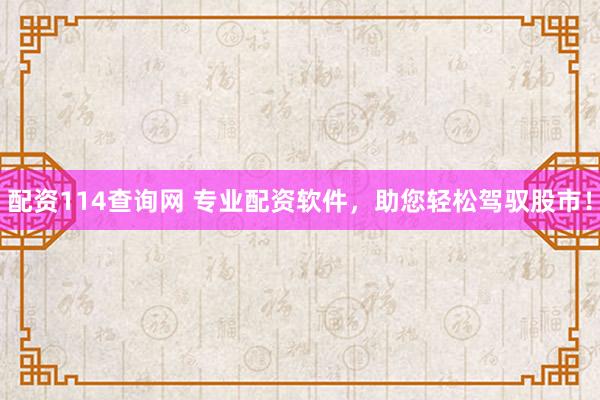 配资114查询网 专业配资软件，助您轻松驾驭股市！
